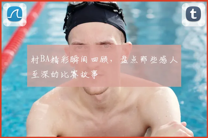 村BA精彩瞬间回顾,盘点那些感人至深的比赛故事