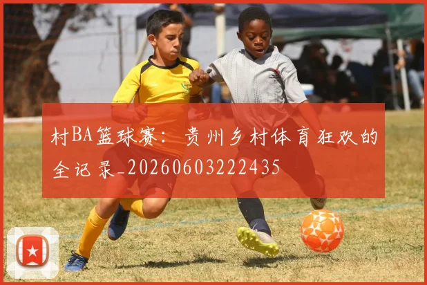 村BA篮球赛:贵州乡村体育狂欢的全记录_20260603222435