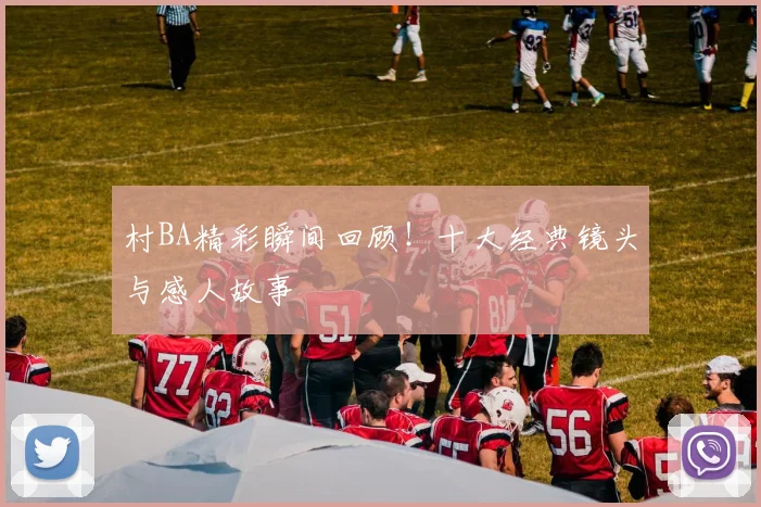 村BA精彩瞬间回顾!十大经典镜头与感人故事