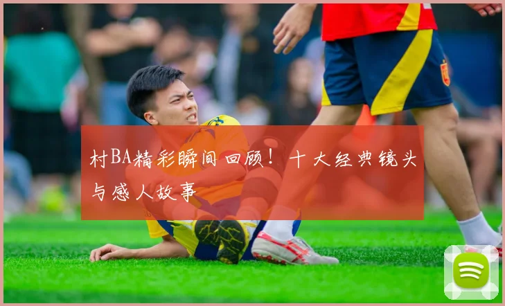 村BA精彩瞬间回顾!十大经典镜头与感人故事